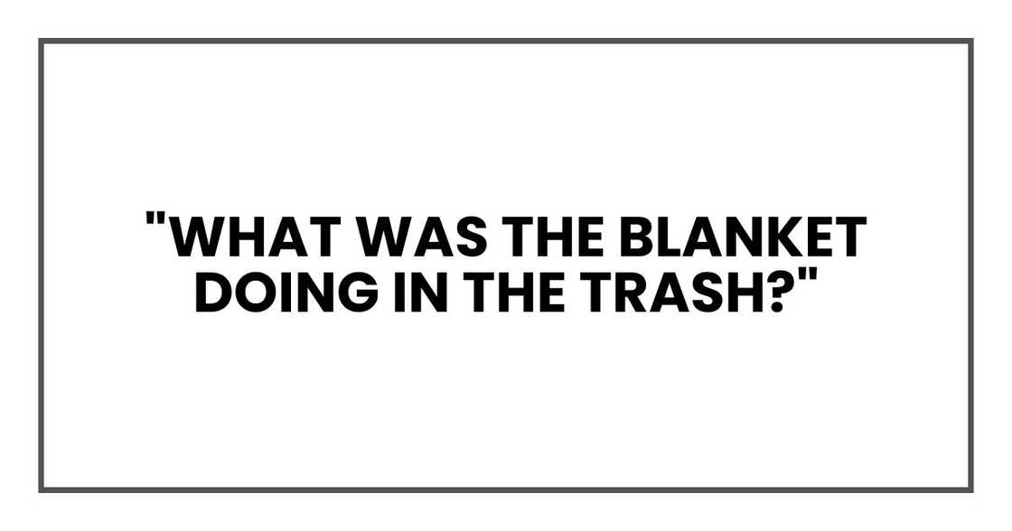 "What was the blanket doing in the trash?" "What was the blanket doing in the trash?"