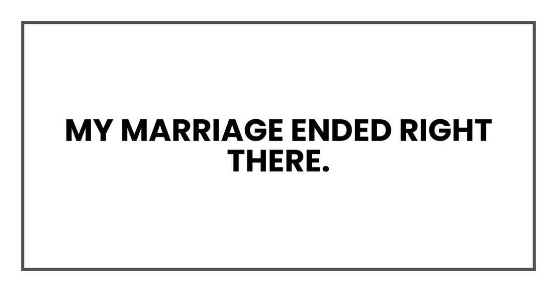 My marriage ended right there. My marriage ended right there.