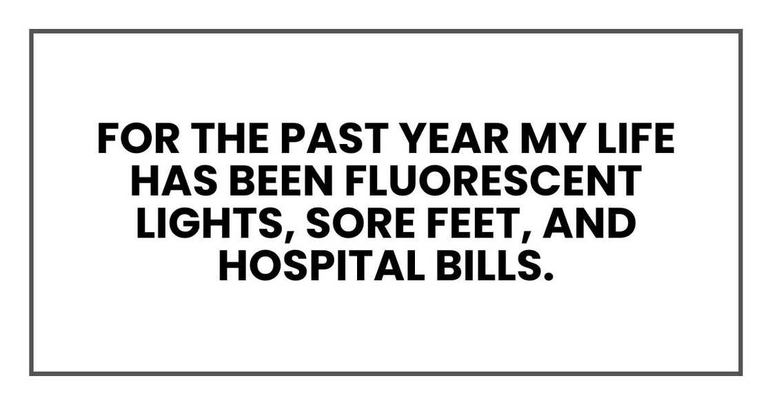 for the past year my life has been fluorescent lights, sore feet, and hospital bills. for the past year my life has been fluorescent lights, sore feet, and hospital bills.