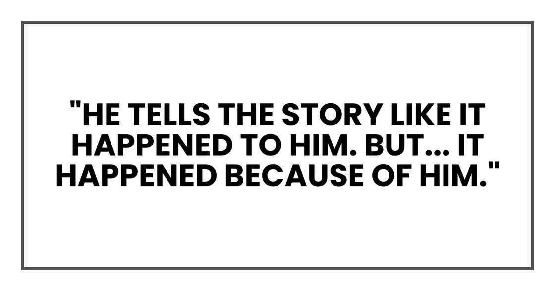 "He tells the story like it happened to him. But... it happened because of him."