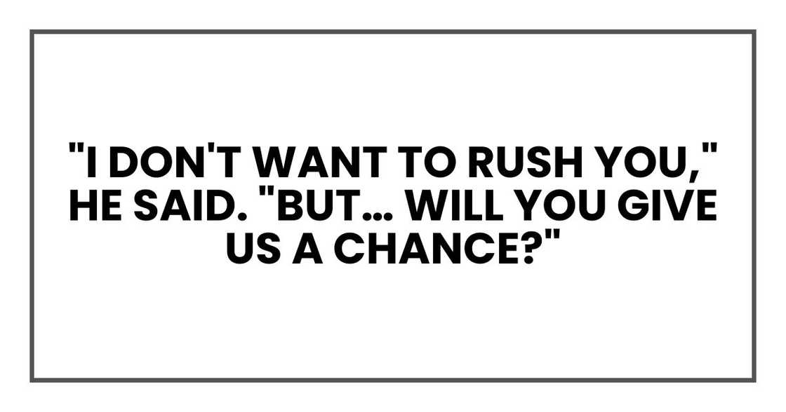 "I don't want to rush you," he said. "But… will you give us a chance?