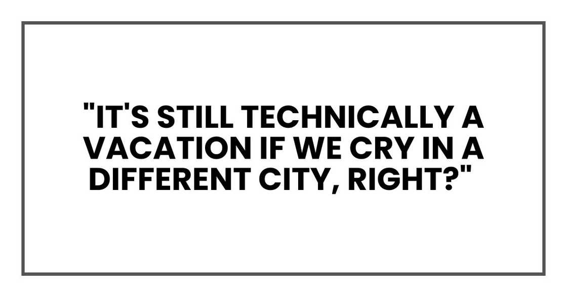 "It's still technically a vacation if we cry in a different city, right?" "It's still technically a vacation if we cry in a different city, right?"