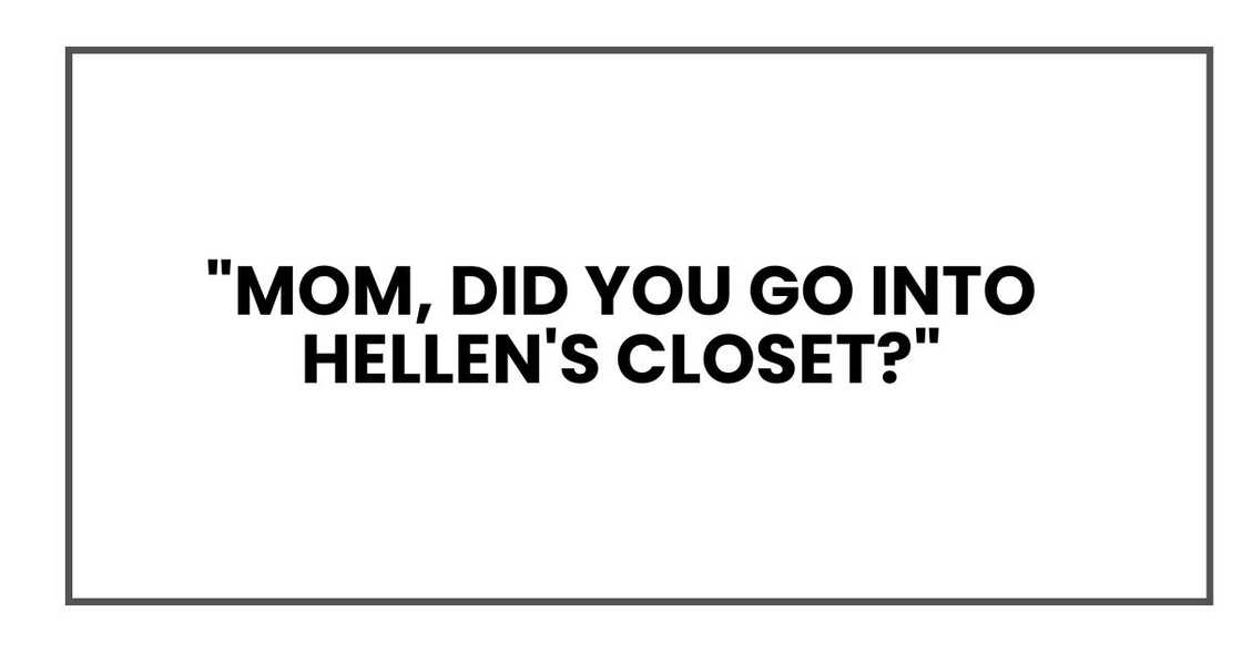 "Mom, did you go into Hellen's closet?" "Mom, did you go into Hellen's closet?"