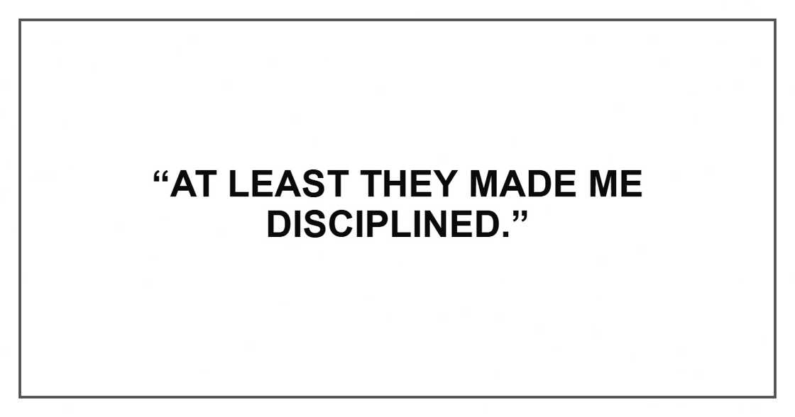 “At least they made me disciplined.”