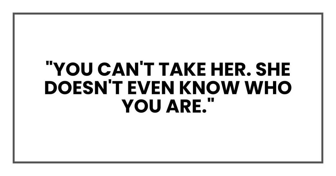 "You can't take her. She doesn't even know who you are." "You can't take her. She doesn't even know who you are."