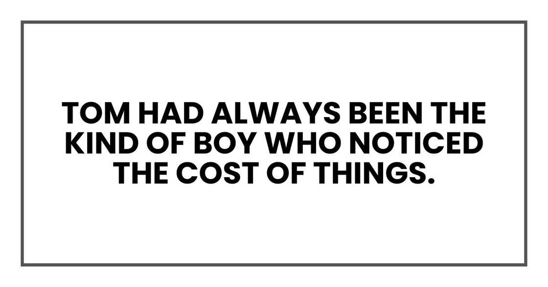Tom had always been the kind of boy who noticed the cost of things Tom had always been the kind of boy who noticed the cost of things