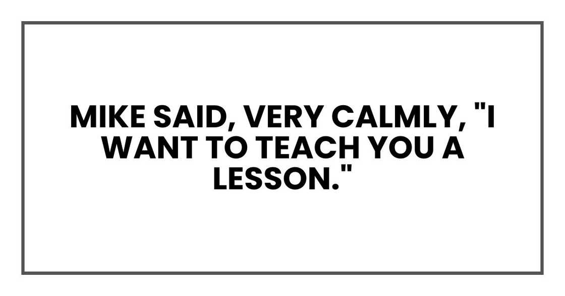Mike said, very calmly, "I want to teach you a lesson." Mike said, very calmly, "I want to teach you a lesson."
