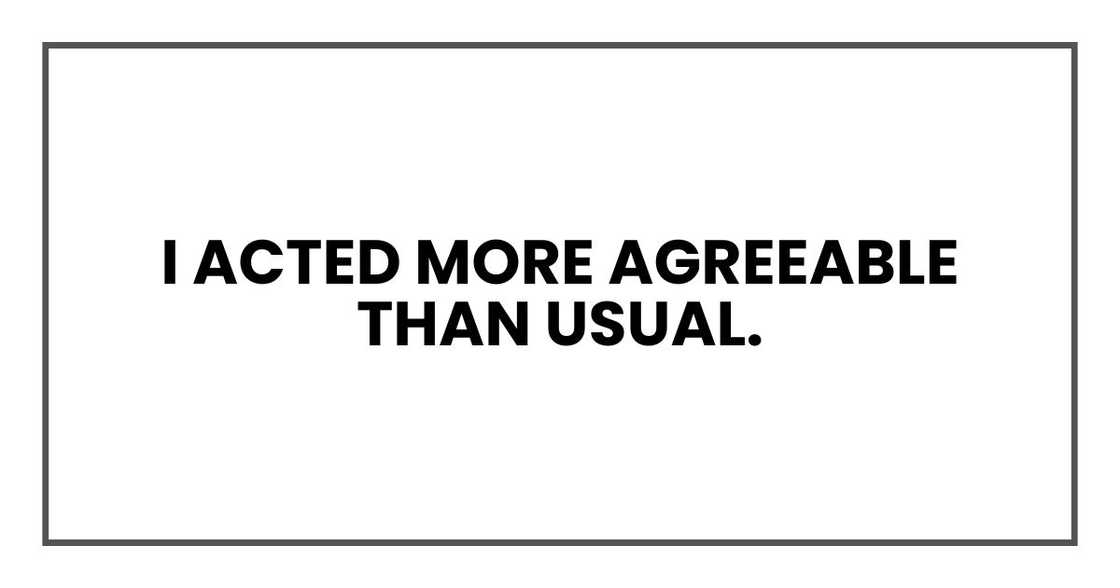 I acted more agreeable than usual.