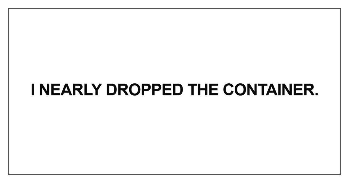 I nearly dropped the container.