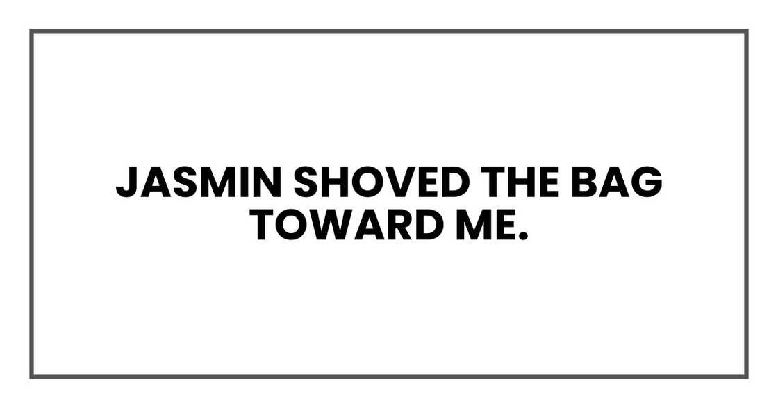 Vanessa shoved the bag toward me. Vanessa shoved the bag toward me.