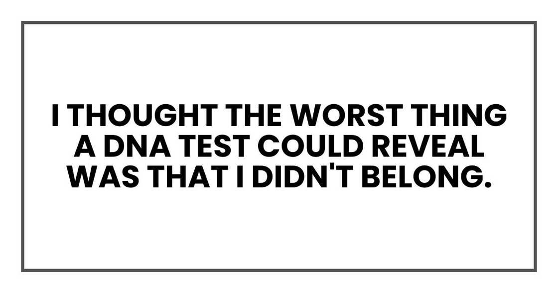 My whole life, I thought the worst thing a DNA test could reveal was that I didn't belong. My whole life, I thought the worst thing a DNA test could reveal was that I didn't belong.
