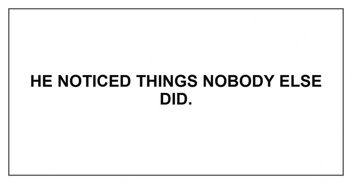 he noticed things nobody else did. he noticed things nobody else did.