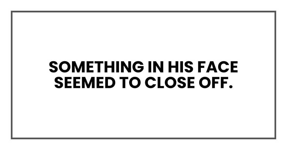Something in his face seemed to close off. Something in his face seemed to close off.