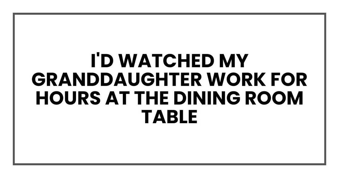 I'd watched my granddaughter work for hours at the dining room table