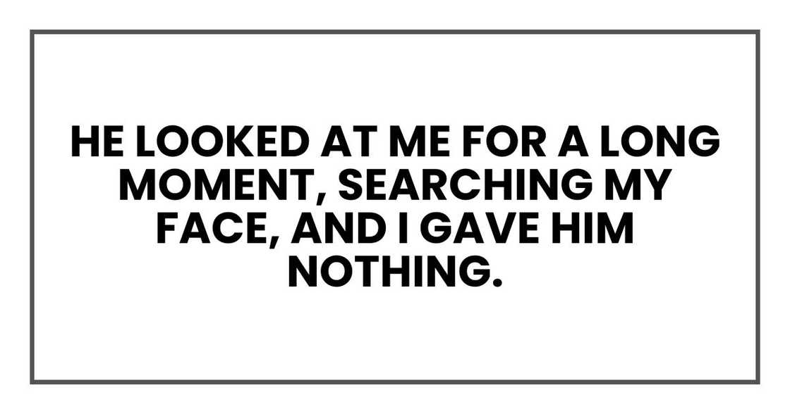 He looked at me for a long moment, searching my face, and I gave him nothing. He looked at me for a long moment, searching my face, and I gave him nothing.