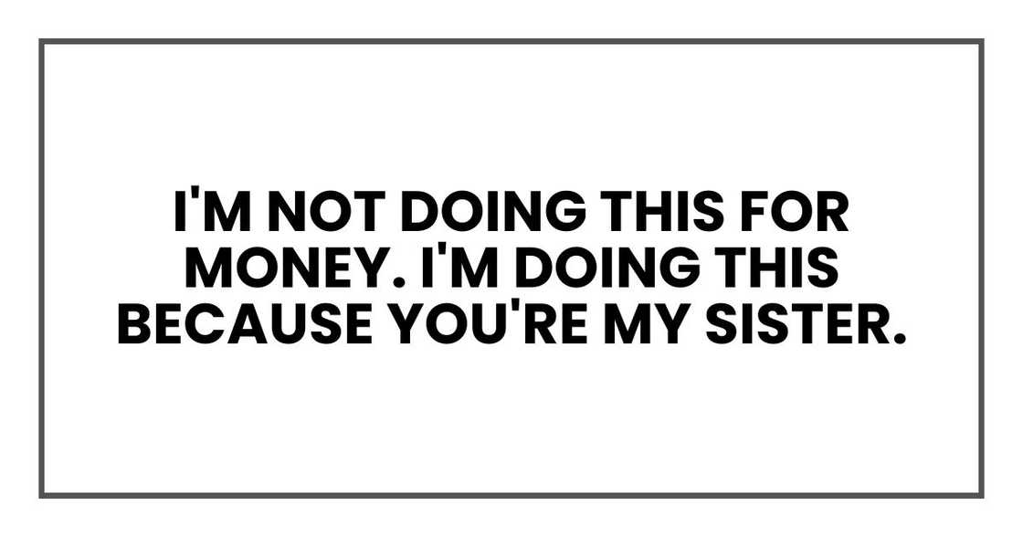 I'm not doing this for money. I'm doing this because you're my sister. I'm not doing this for money. I'm doing this because you're my sister.