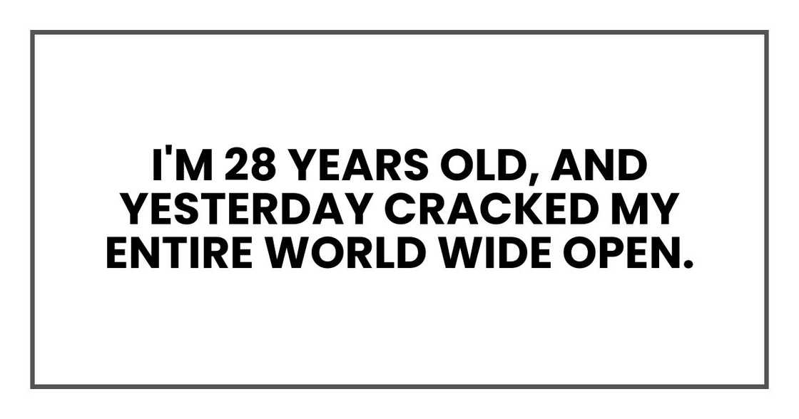 I'm 28 years old, and yesterday cracked my entire world wide open.