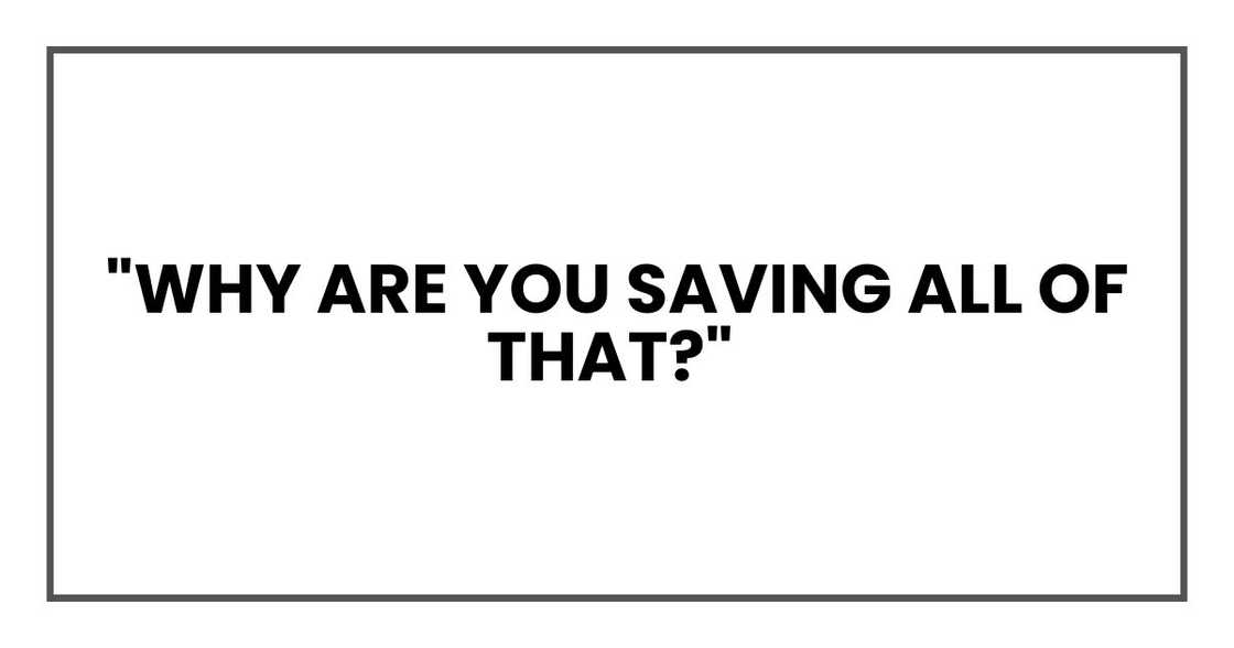 "Why are you saving all of that? "Why are you saving all of that?