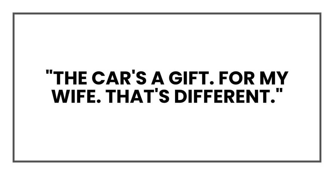 "The car's a gift. For my wife. That's different." "The car's a gift. For my wife. That's different."