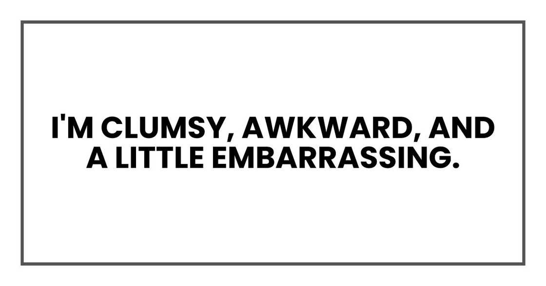 I'm clumsy, awkward, and a little embarrassing.