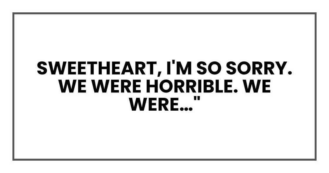 sweetheart, I'm so sorry. We were horrible. We were…" sweetheart, I'm so sorry. We were horrible. We were…"