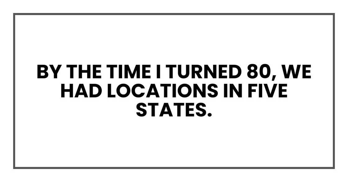 By the time I turned 80, we had locations in five states.