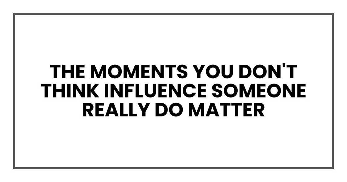 The moments you don't think influence someone really do matter The moments you don't think influence someone really do matter