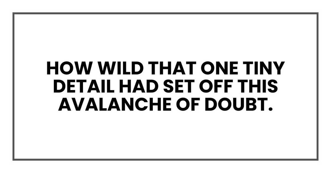 How wild that one tiny detail had set off this avalanche of doubt.