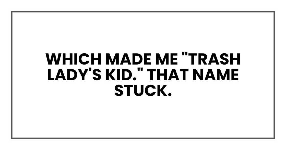 Which made me "trash lady's kid." That name stuck. Which made me "trash lady's kid." That name stuck.