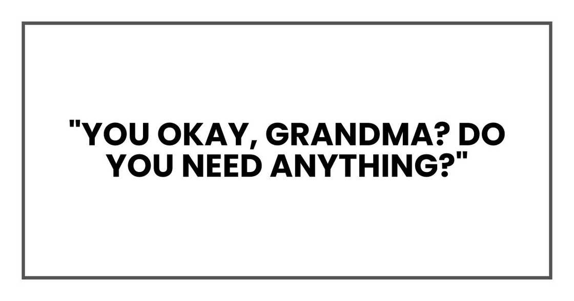 "You okay, Grandma?" he asked. "Do you need anything?" "You okay, Grandma?" he asked. "Do you need anything?"