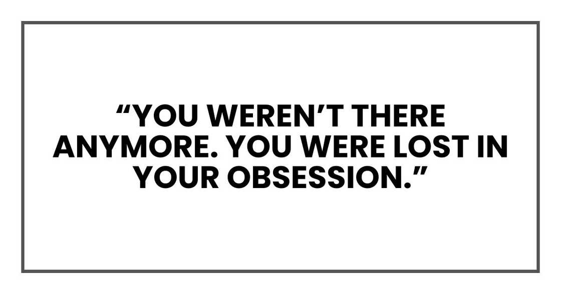 “You weren’t there anymore. You were lost in your obsession