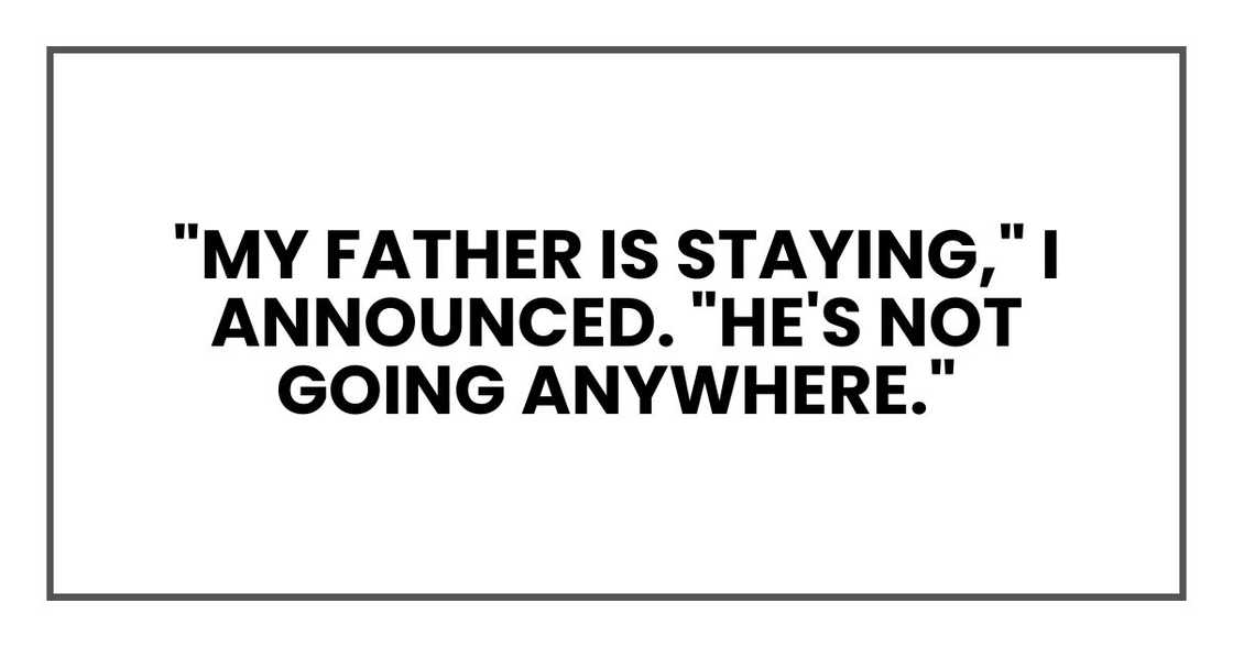 "My father is staying," I announced. "He's not going anywhere." "My father is staying," I announced. "He's not going anywhere."