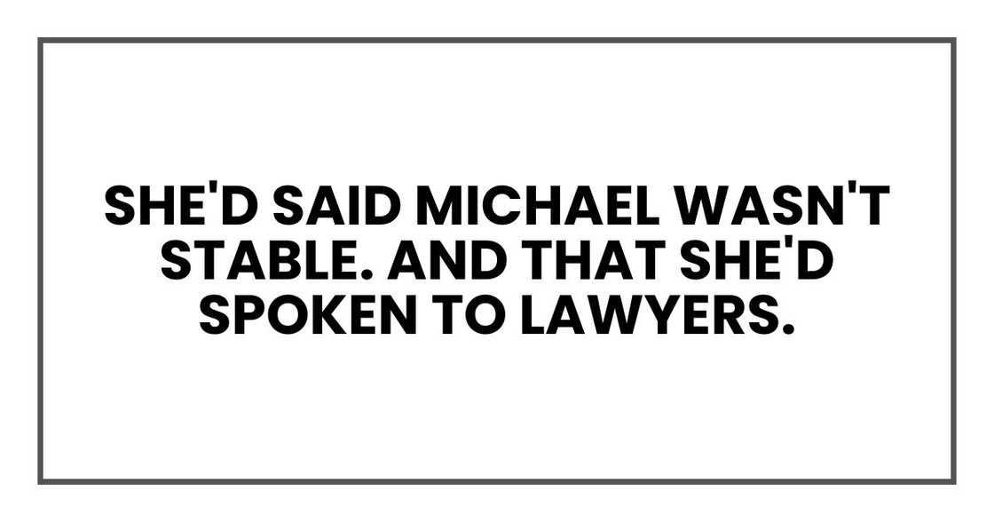 She'd said Michael wasn't stable. And that she'd spoken to lawyers. She'd said Michael wasn't stable. And that she'd spoken to lawyers.