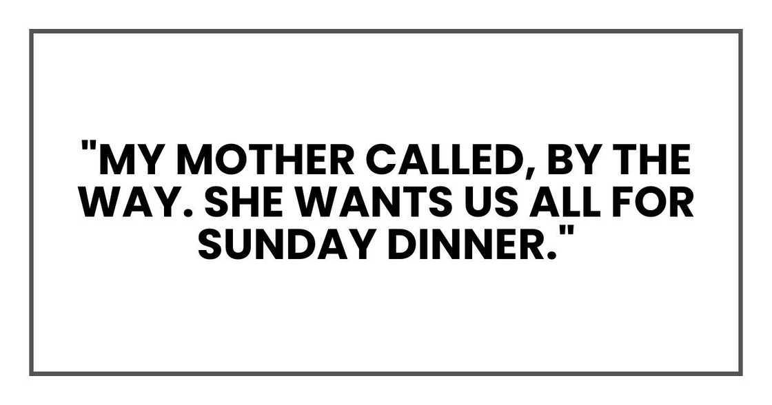 "My mother called, by the way. She wants us all for Sunday dinner."