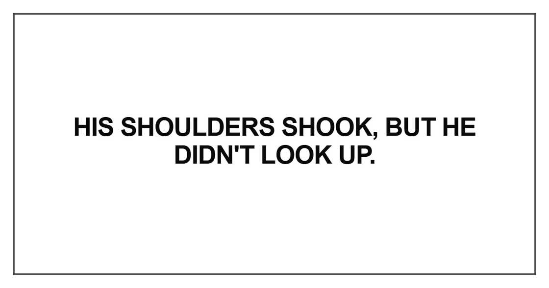 His shoulders shook, but he didn't look up His shoulders shook, but he didn't look up