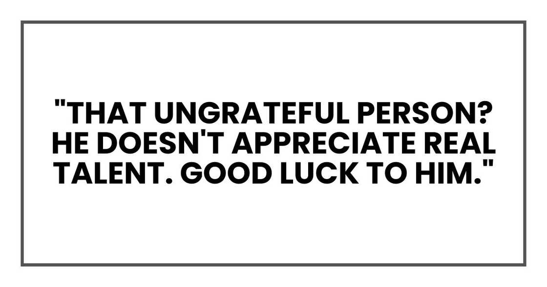 "That ungrateful person? He doesn't appreciate real talent. Good luck to him." "That ungrateful person? He doesn't appreciate real talent. Good luck to him."