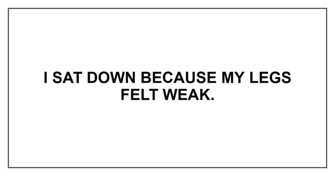 I sat down because my legs felt weak.