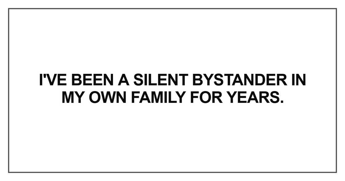 I've been a silent bystander in my own family for years I've been a silent bystander in my own family for years