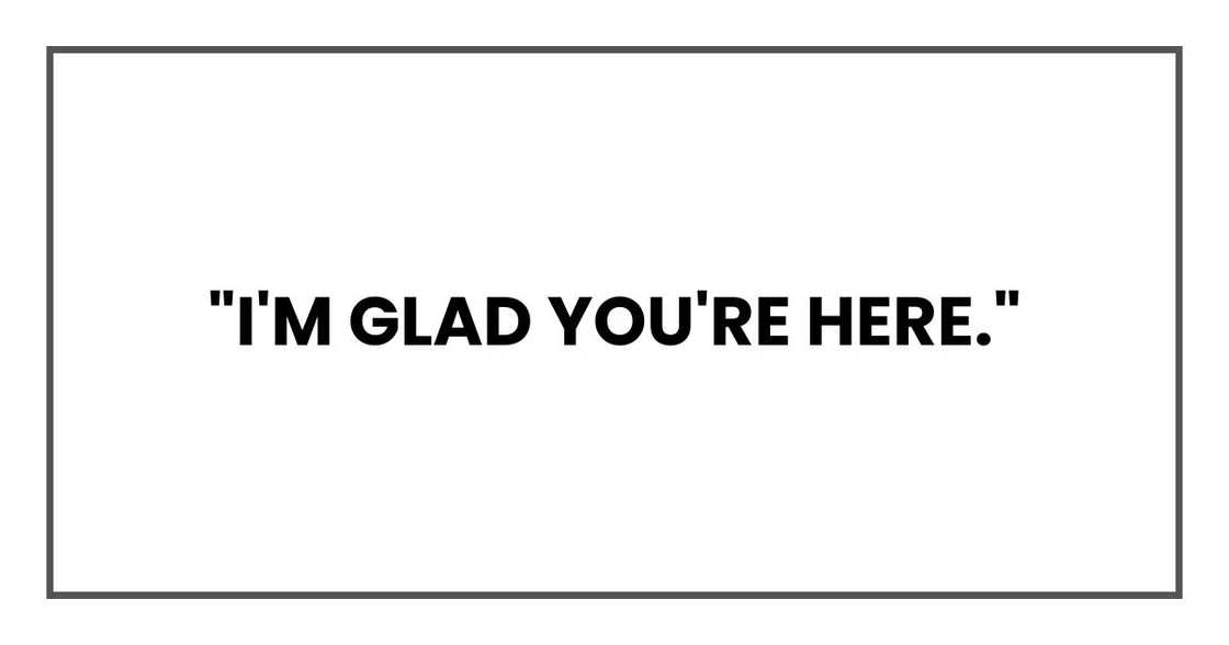 "I'm glad you're here,"