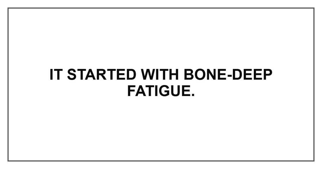 It started with bone-deep fatigue. It started with bone-deep fatigue.