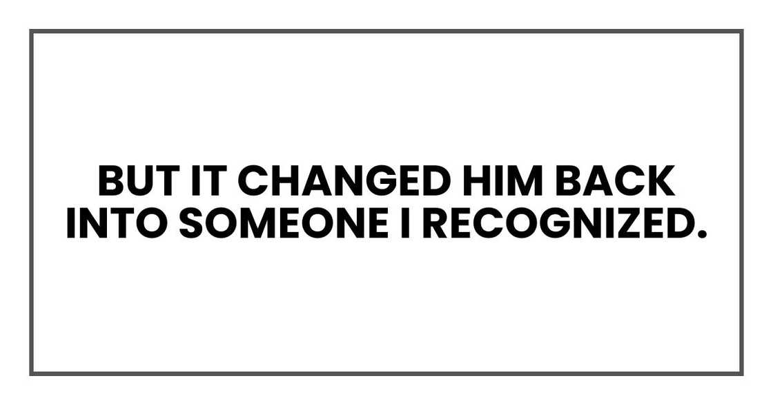 But it changed him back into someone I recognized.