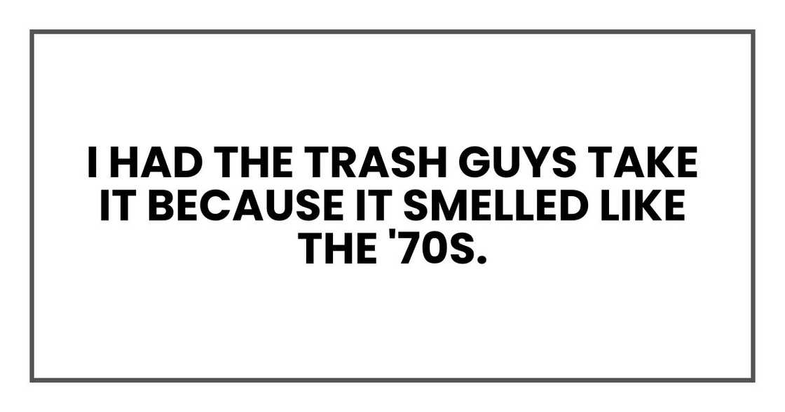 I had the trash guys take it because it smelled like the '70s. I had the trash guys take it because it smelled like the '70s.