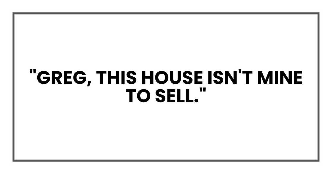 "Greg, this house isn't mine to sell," "Greg, this house isn't mine to sell,"
