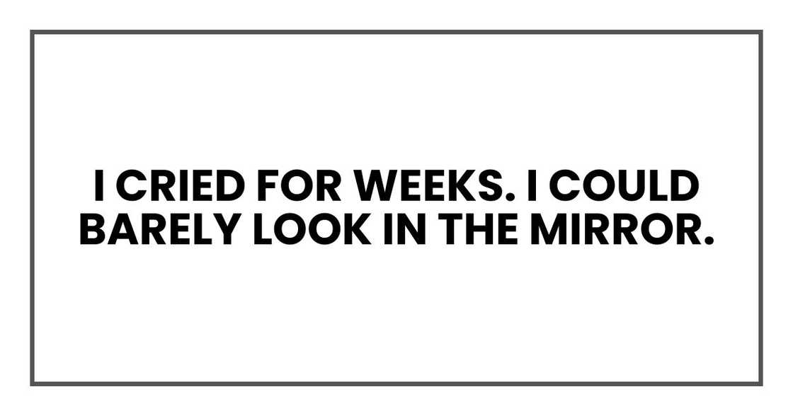 I cried for weeks. I could barely look in the mirror.