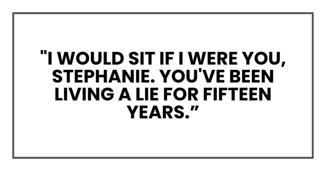 "I would sit if I were you, Stephanie. You've been living a lie for fifteen years "I would sit if I were you, Stephanie. You've been living a lie for fifteen years