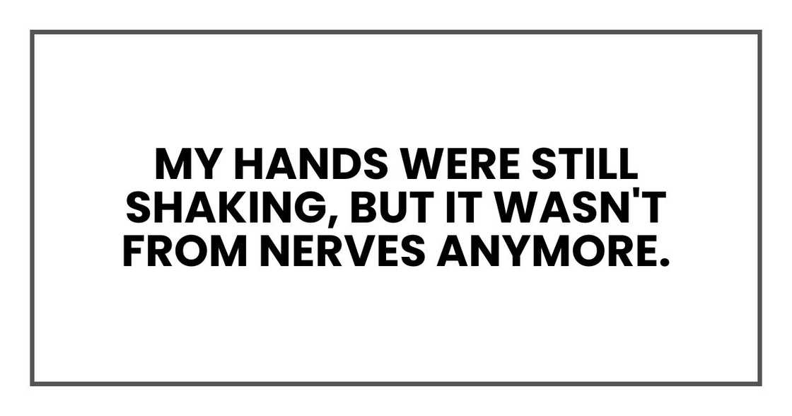 My hands were still shaking, but it wasn't from nerves anymore.