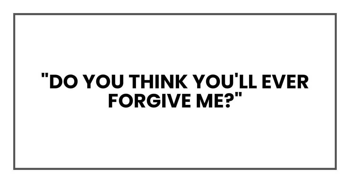 "Do you think you'll ever forgive me?"