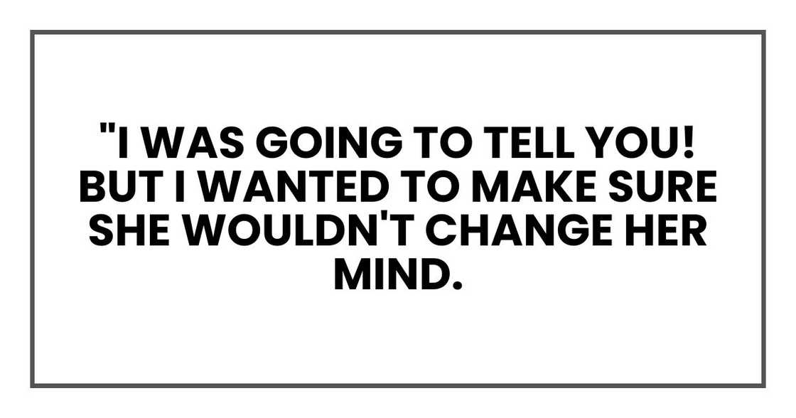 "I was going to tell you! But I wanted to make sure she wouldn't change her mind. "I was going to tell you! But I wanted to make sure she wouldn't change her mind.