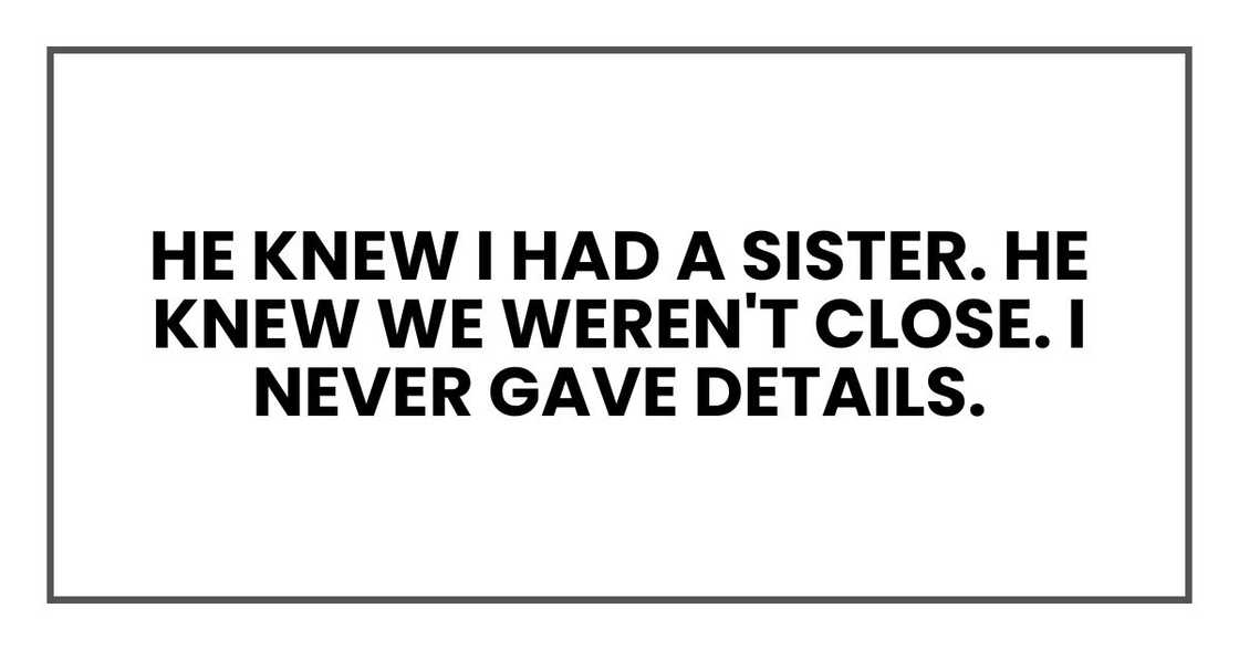 He knew I had a sister. He knew we weren't close. I never gave details. He knew I had a sister. He knew we weren't close. I never gave details.