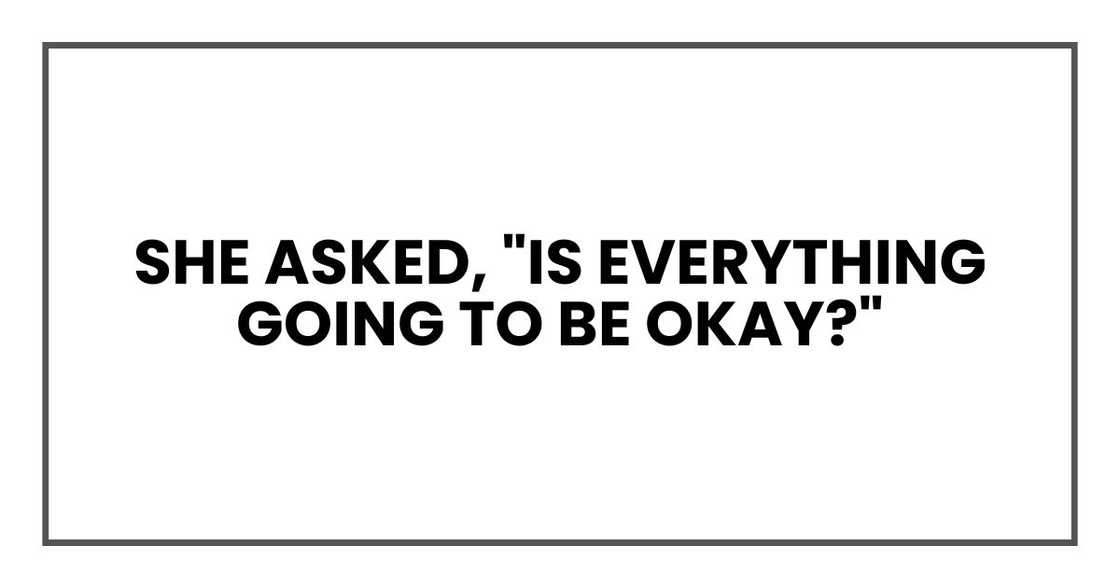 she asked, "Is everything going to be okay?" she asked, "Is everything going to be okay?"
